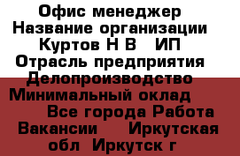 Офис-менеджер › Название организации ­ Куртов Н.В., ИП › Отрасль предприятия ­ Делопроизводство › Минимальный оклад ­ 25 000 - Все города Работа » Вакансии   . Иркутская обл.,Иркутск г.